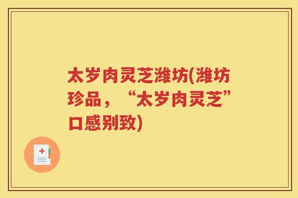 太岁肉灵芝潍坊(潍坊珍品，“太岁肉灵芝”口感别致)