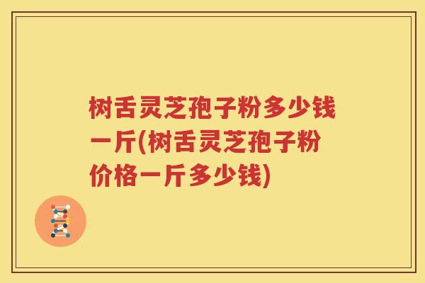 树舌灵芝孢子粉多少钱一斤(树舌灵芝孢子粉价格一斤多少钱)