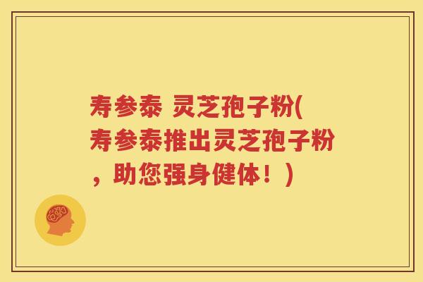 寿参泰 灵芝孢子粉(寿参泰推出灵芝孢子粉，助您强身健体！)
