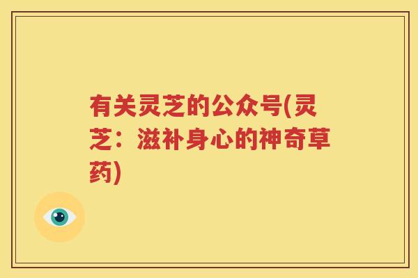 有关灵芝的公众号(灵芝：滋补身心的神奇草药)