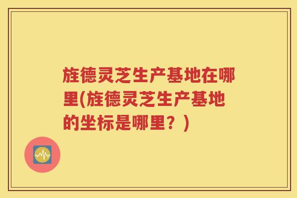 旌德灵芝生产基地在哪里(旌德灵芝生产基地的坐标是哪里？)