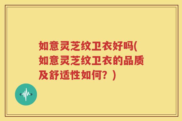 如意灵芝纹卫衣好吗(如意灵芝纹卫衣的品质及舒适性如何？)