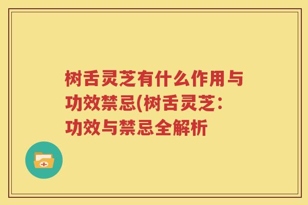 树舌灵芝有什么作用与功效禁忌(树舌灵芝：功效与禁忌全解析