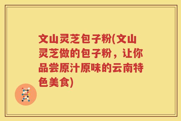 文山灵芝包子粉(文山灵芝做的包子粉，让你品尝原汁原味的云南特色美食)
