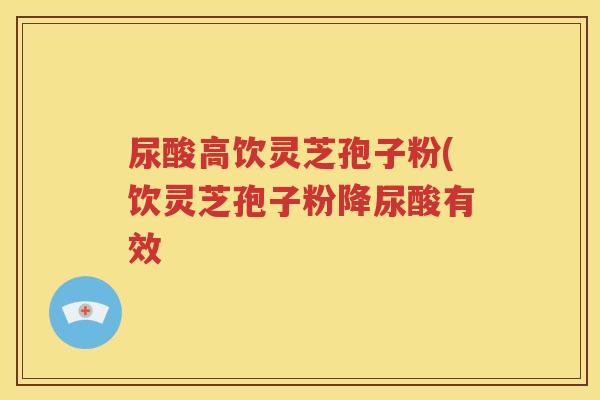 尿酸高饮灵芝孢子粉(饮灵芝孢子粉降尿酸有效