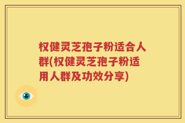 权健灵芝孢子粉适合人群(权健灵芝孢子粉适用人群及功效分享)