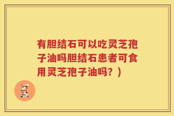 有胆结石可以吃灵芝孢子油吗胆结石患者可食用灵芝孢子油吗？)