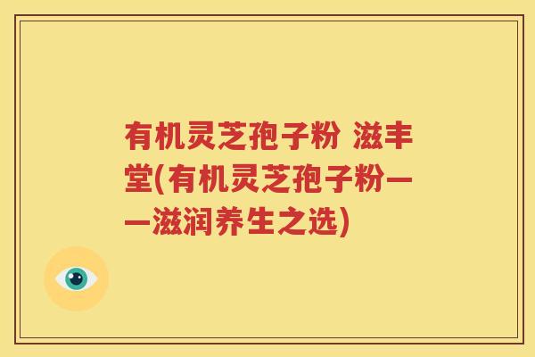 有机灵芝孢子粉 滋丰堂(有机灵芝孢子粉——滋润养生之选)
