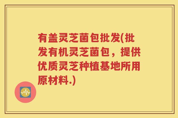 有盖灵芝菌包批发(批发有机灵芝菌包，提供优质灵芝种植基地所用原材料.)