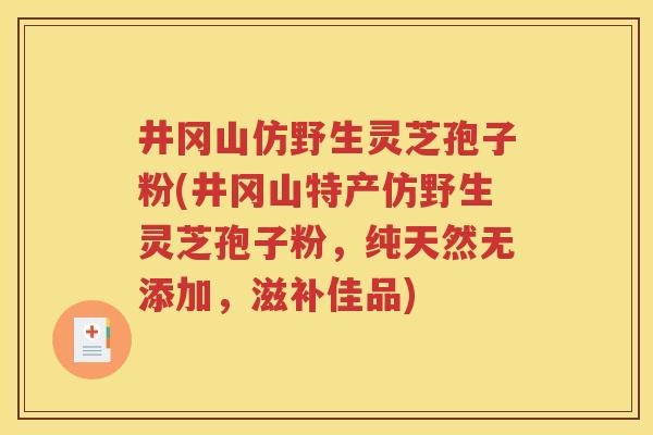 井冈山仿野生灵芝孢子粉(井冈山特产仿野生灵芝孢子粉，纯天然无添加，滋补佳品)
