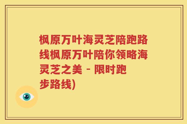 枫原万叶海灵芝陪跑路线枫原万叶陪你领略海灵芝之美 - 限时跑步路线)