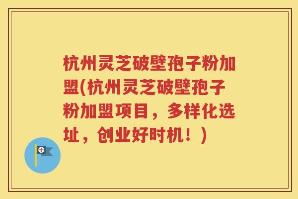 杭州灵芝破壁孢子粉加盟(杭州灵芝破壁孢子粉加盟项目，多样化选址，创业好时机！)
