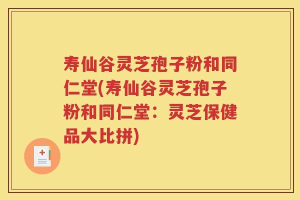 寿仙谷灵芝孢子粉和同仁堂(寿仙谷灵芝孢子粉和同仁堂：灵芝保健品大比拼)