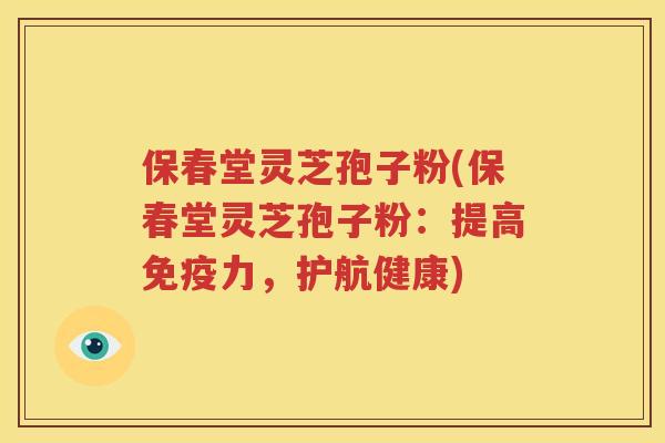 保春堂灵芝孢子粉(保春堂灵芝孢子粉：提高免疫力，护航健康)