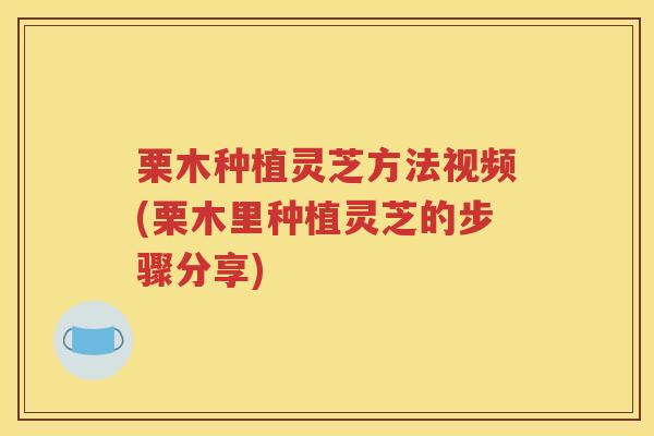 栗木种植灵芝方法视频(栗木里种植灵芝的步骤分享)