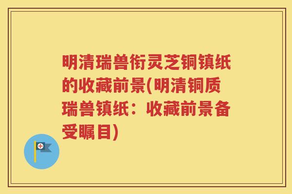 明清瑞兽衔灵芝铜镇纸的收藏前景(明清铜质瑞兽镇纸：收藏前景备受瞩目)