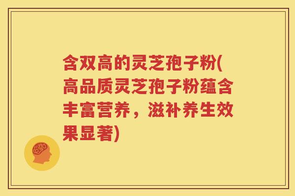 含双高的灵芝孢子粉(高品质灵芝孢子粉蕴含丰富营养，滋补养生效果显著)