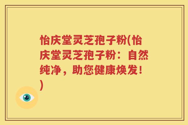 怡庆堂灵芝孢子粉(怡庆堂灵芝孢子粉：自然纯净，助您健康焕发！)