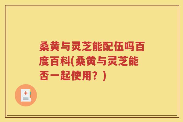 桑黄与灵芝能配伍吗百度百科(桑黄与灵芝能否一起使用？)