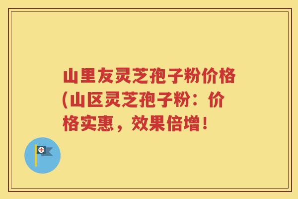 山里友灵芝孢子粉价格(山区灵芝孢子粉：价格实惠，效果倍增！