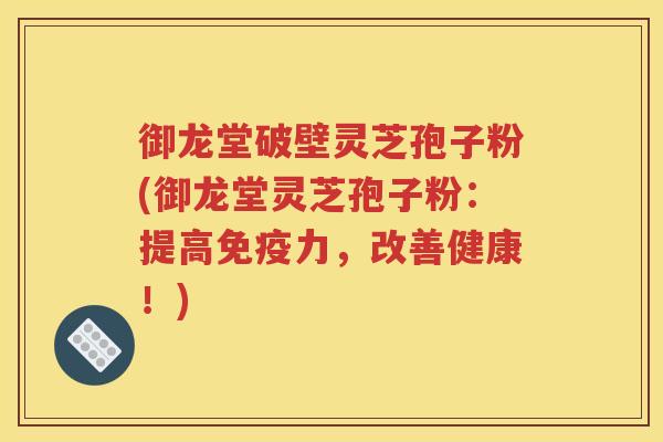 御龙堂破壁灵芝孢子粉(御龙堂灵芝孢子粉：提高免疫力，改善健康！)