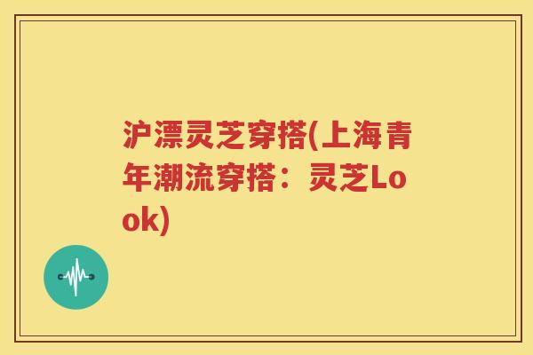 沪漂灵芝穿搭(上海青年潮流穿搭：灵芝Look)
