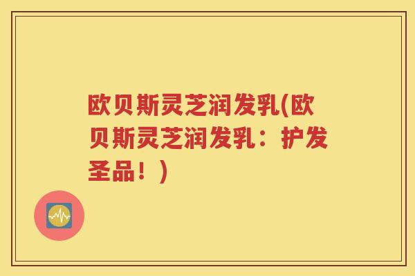 欧贝斯灵芝润发乳(欧贝斯灵芝润发乳：护发圣品！)