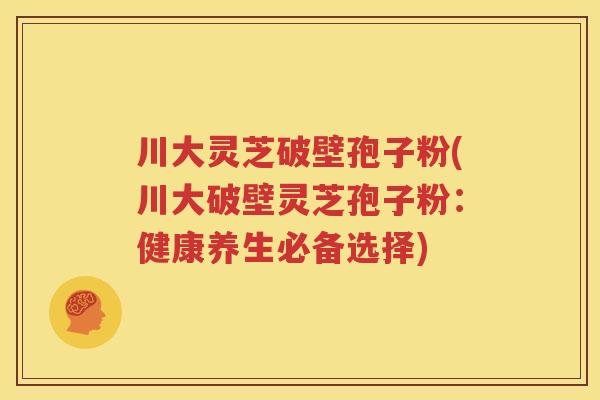 川大灵芝破壁孢子粉(川大破壁灵芝孢子粉：健康养生必备选择)