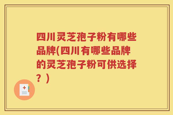 四川灵芝孢子粉有哪些品牌(四川有哪些品牌的灵芝孢子粉可供选择？)
