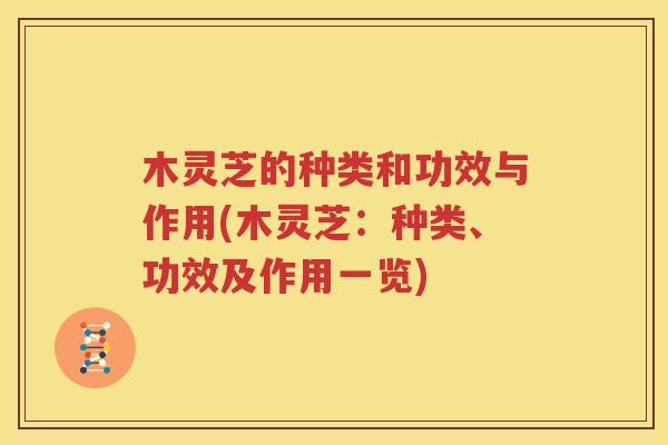 木灵芝的种类和功效与作用(木灵芝：种类、功效及作用一览)