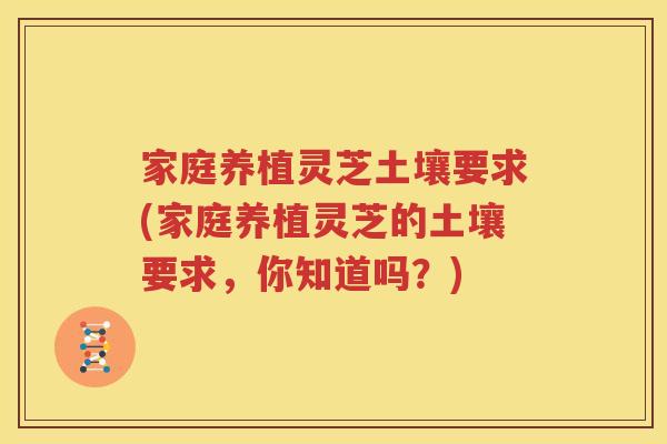 家庭养植灵芝土壤要求(家庭养植灵芝的土壤要求，你知道吗？)