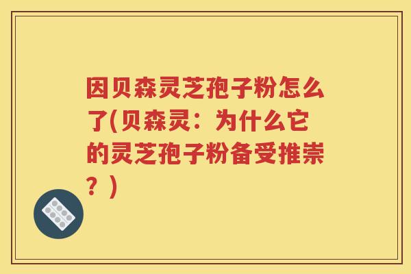 因贝森灵芝孢子粉怎么了(贝森灵：为什么它的灵芝孢子粉备受推崇？)
