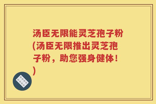汤臣无限能灵芝孢子粉(汤臣无限推出灵芝孢子粉，助您强身健体！)