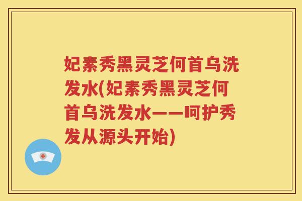 妃素秀黑灵芝何首乌洗发水(妃素秀黑灵芝何首乌洗发水——呵护秀发从源头开始)
