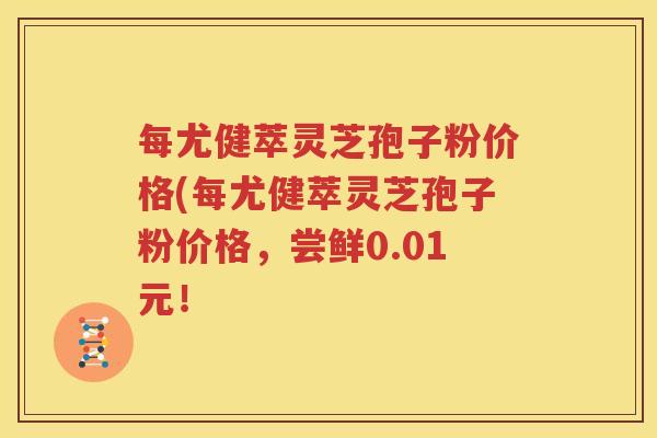 每尤健萃灵芝孢子粉价格(每尤健萃灵芝孢子粉价格，尝鲜0.01元！