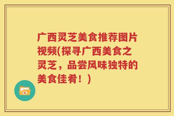 广西灵芝美食推荐图片视频(探寻广西美食之灵芝，品尝风味独特的美食佳肴！)