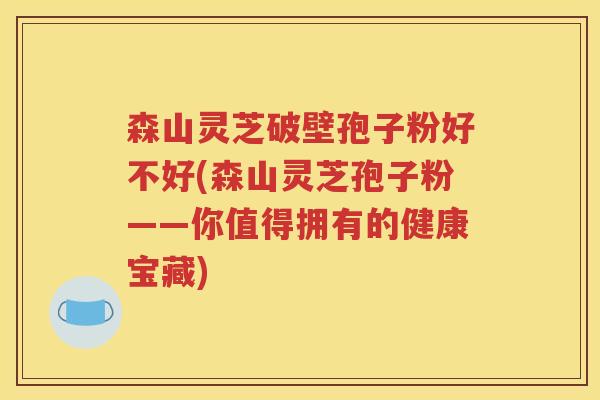 森山灵芝破壁孢子粉好不好(森山灵芝孢子粉——你值得拥有的健康宝藏)