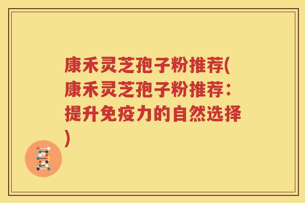 康禾灵芝孢子粉推荐(康禾灵芝孢子粉推荐：提升免疫力的自然选择)