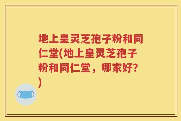 地上皇灵芝孢子粉和同仁堂(地上皇灵芝孢子粉和同仁堂，哪家好？)
