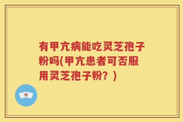 有甲亢病能吃灵芝孢子粉吗(甲亢患者可否服用灵芝孢子粉？)