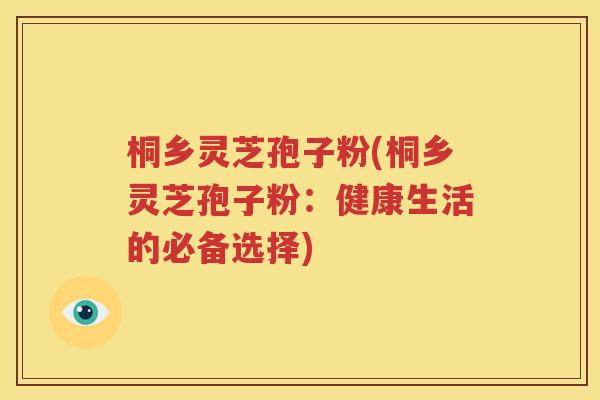 桐乡灵芝孢子粉(桐乡灵芝孢子粉：健康生活的必备选择)