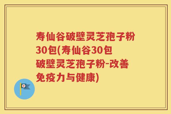 寿仙谷破壁灵芝孢子粉30包(寿仙谷30包破壁灵芝孢子粉-改善免疫力与健康)
