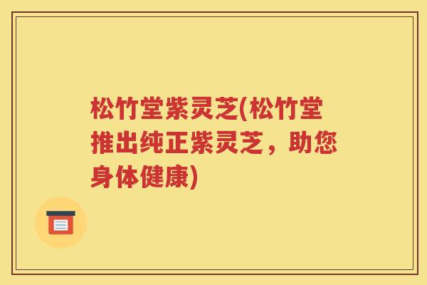 松竹堂紫灵芝(松竹堂推出纯正紫灵芝，助您身体健康)