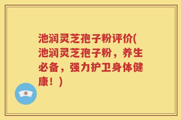 池润灵芝孢子粉评价(池润灵芝孢子粉，养生必备，强力护卫身体健康！)