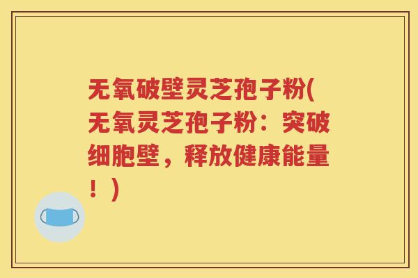 无氧破壁灵芝孢子粉(无氧灵芝孢子粉：突破细胞壁，释放健康能量！)