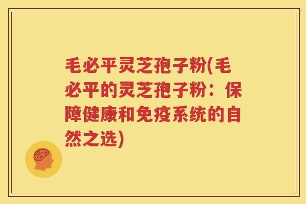 毛必平灵芝孢子粉(毛必平的灵芝孢子粉：保障健康和免疫系统的自然之选)