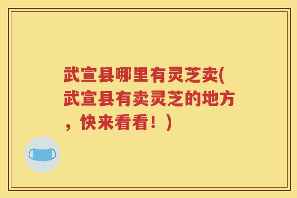武宣县哪里有灵芝卖(武宣县有卖灵芝的地方，快来看看！)