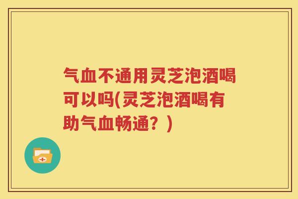 气血不通用灵芝泡酒喝可以吗(灵芝泡酒喝有助气血畅通？)