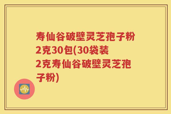 寿仙谷破壁灵芝孢子粉2克30包(30袋装2克寿仙谷破壁灵芝孢子粉)