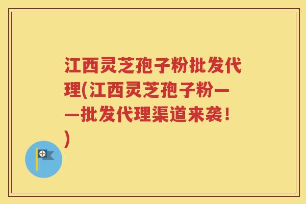 江西灵芝孢子粉批发代理(江西灵芝孢子粉——批发代理渠道来袭！)